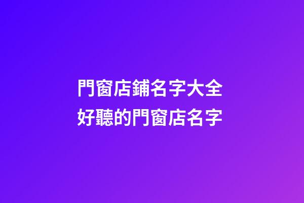 門窗店鋪名字大全 好聽的門窗店名字-第1張-店鋪起名-玄機派